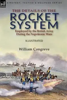 The Details of the Rocket System Employed by the British Army During the Napoleonic Wars, Hardcover/William Congreve