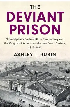The Deviant Prison: Philadelphia's Eastern State Penitentiary and the Origins of America's Modern Penal System, 1829-1913 - Ashley T. Rubin