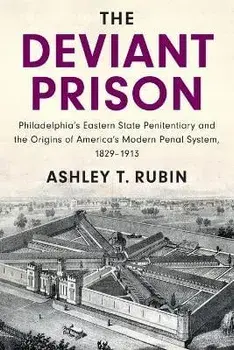 The Deviant Prison: Philadelphia's Eastern State Penitentiary and the Origins of America's Modern Penal System, 1829-1913, Paperback/Ashley T. Rubin