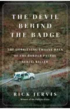 The Devil Behind the Badge: The Horrifying Twelve Days of the Border Patrol Serial Killer - Rick Jervis