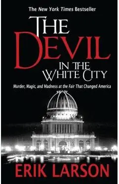 The Devil in the White City: Murder, Magic, and Madness at the Fair That Changed America - Erik Larson