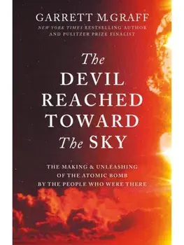 The Devil Reached Toward the Sky. The Making and Unleashing of the Atomic Bomb - By The People Who Were There, Hardback/Garrett M. Graff
