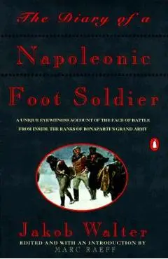 The Diary of a Napoleonic Foot Soldier: A Unique Eyewitness Account of the Face of Battle from Inside the Ranks of Bonaparte's Grand Army - Jakob Walter