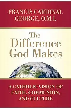 The Difference God Makes: A Catholic Vision of Faith, Communion, and Culture - Francis Cardinal George