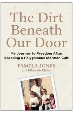 The Dirt Beneath Our Door: My Journey to Freedom After Escaping a Polygamous Mormon Cult - Pamela Jones