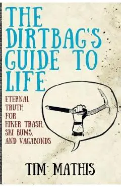 The Dirtbag's Guide to Life: Eternal Truth for Hiker Trash, Ski Bums, and Vagabonds - Tim Mathis