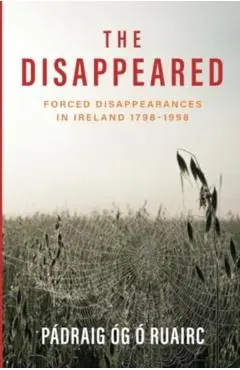 The Disappeared: Forced Disappearances in Ireland 1798 - 1998 - Pádraig Óg Ó. Ruairc