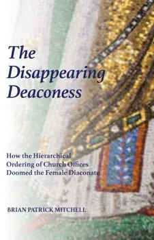 The Disappearing Deaconess: How the Hierarchical Ordering of Church Offices Doomed the Female Diaconate, Paperback/Brian Patrick Mitchell