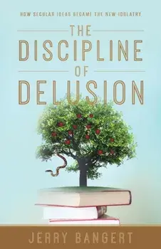 The Discipline of Delusion: How Secular Ideas Became the New Idolatry, Paperback/Jerry Bangert