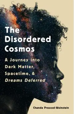 The Disordered Cosmos: A Journey Into Dark Matter, Spacetime, and Dreams Deferred - Chanda Prescod-weinstein