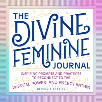 The Divine Feminine Journal: Inspiring Prompts and Practices to Reconnect to the Wisdom, Power, and Energy Within/Alisha J. Flecky