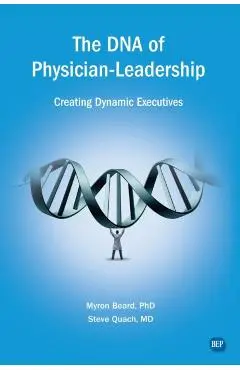 The DNA of Physician Leadership: Creating Dynamic Executives - Myron J. Beard