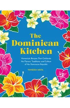 The Dominican Kitchen: Homestyle Recipes That Celebrate the Flavors, Traditions, and Culture of the Dominican Republic - Vanessa Mota