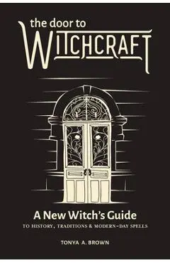 The Door to Witchcraft: A New Witch's Guide to History, Traditions, and Modern-Day Spells - Tonya A. Brown