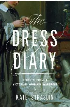 The Dress Diary: Secrets from a Victorian Woman's Wardrobe - Kate Strasdin