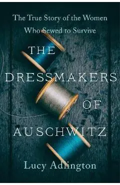 The Dressmakers of Auschwitz: The True Story of the Women Who Sewed to Survive - Lucy Adlington