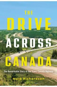 The Drive Across Canada: The Remarkable Story of the Trans-Canada Highway - Mark Richardson