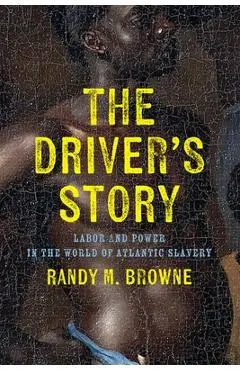 The Driver's Story: Labor and Power in the World of Atlantic Slavery - Randy M. Browne