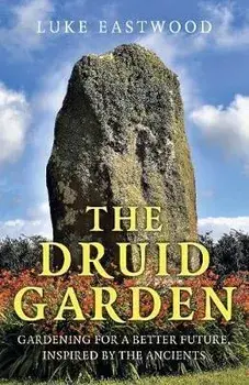 The Druid Garden: Gardening for a Better Future, Inspired by the Ancients, Paperback/Luke Eastwood