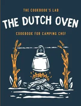 The Dutch Oven Cookbook for Camping Chef: Over 300 fun, tasty, and easy to follow Campfire recipes for your outdoors family adventures. Enjoy cooking/The Cookbook's Lab