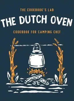 The Dutch Oven Cookbook for Camping Chef: Over 300 fun, tasty, and easy to follow Campfire recipes for your outdoors family adventures. Enjoy cooking/The Cookbook's Lab