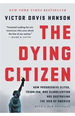 The Dying Citizen: How Progressive Elites, Tribalism, and Globalization Are Destroying the Idea of America - Victor Davis Hanson