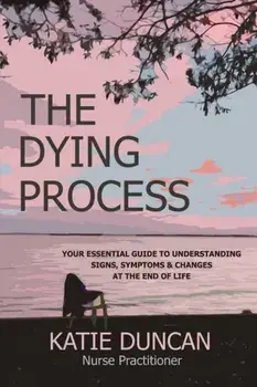 The Dying Process: Your Essential Guide To Understanding Signs, Symptoms & Changes At The End Of Life, Paperback/Nurse Practitioner Katie Duncan