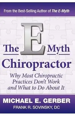 The E-Myth Chiropractor: Why Most Chiropractic Practices Don't Work and What to Do about It - Michael E. Gerber