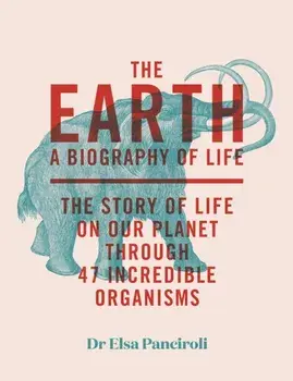 The Earth. A Biography of Life: The Story of Life On Our Planet through 47 Incredible Organisms, Hardback/Dr Elsa Panciroli