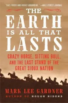 The Earth Is All That Lasts. Crazy Horse, Sitting Bull, and the Last Stand of the Great Sioux Nation, Paperback/Mark Lee Gardner