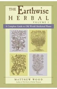 The Earthwise Herbal, Volume I: A Complete Guide to Old World Medicinal Plants - Matthew Wood