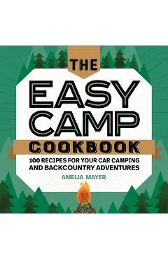 The Easy Camp Cookbook: 100 Recipes for Your Car Camping and Backcountry Adventures - Amelia Mayer