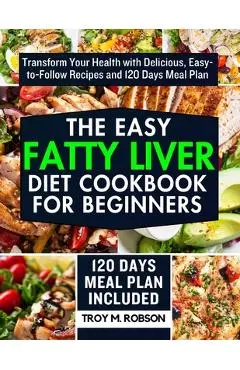 The Easy Fatty Liver Diet Cookbook for Beginners: Transform Your Health with Delicious, Easy-to-Follow Recipes and 120 Days Meal Plan - Troy M. Robson
