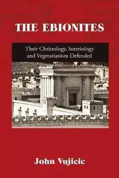 The Ebionites: Their Christology, Soteriology and Vegetarianism Defended, Paperback/John Vujicic