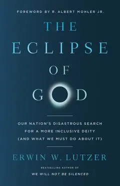 The Eclipse of God: Our Nation's Disastrous Search for a More Inclusive Deity (and What We Must Do about It) - Erwin W. Lutzer