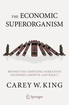 The Economic Superorganism: Beyond the Competing Narratives on Energy, Growth, and Policy, Paperback/Carey W. King