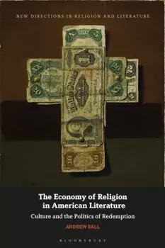 The Economy of Religion in American Literature. Culture and the Politics of Redemption, Hardback/Andrew Ball
