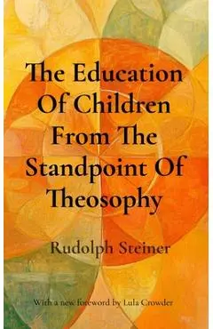 The Education Of Children From The Standpoint Of Theosophy: Unlocking Theosophical Wisdom for the 21st Century - Rudolph Steiner