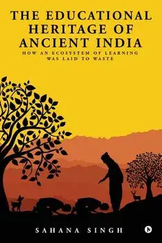 The Educational Heritage of Ancient India: How an Ecosystem of Learning Was Laid to Waste, Paperback/Sahana Singh