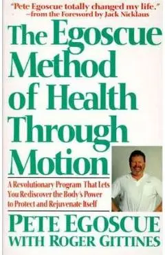 The Egoscue Method of Health Through Motion: Revolutionary Program That Lets You Rediscover the Body's Power to Rejuvenate It - Pete Egoscue
