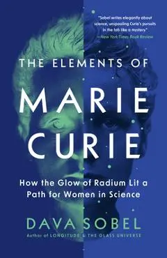 The Elements of Marie Curie: How the Glow of Radium Lit a Path for Women in Science - Dava Sobel