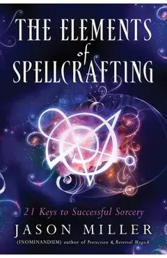 The Elements of Spellcrafting: 21 Keys to Successful Sorcery - Jason Miller