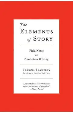 The Elements of Story: Field Notes on Nonfiction Writing - Francis Flaherty