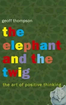 The Elephant and The Twig. The Art of Positive Thinking, Paperback/Geoff Thompson