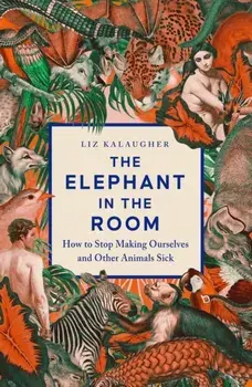 The Elephant in the Room. How to Stop Making Ourselves and Other Animals Sick, Hardback/Liz Kalaugher