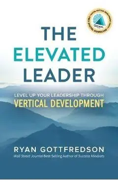 The Elevated Leader: Level Up Your Leadership Through Vertical Development - Ryan Gottfredson