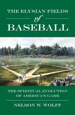 The Elysian Fields of Baseball: The Spiritual Evolution of America's Game - Nelson W. Wolff