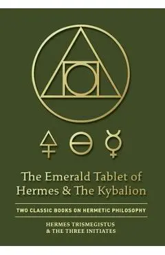 The Emerald Tablet of Hermes & The Kybalion: Two Classic Books on Hermetic Philosophy - Hermes Trismegistus