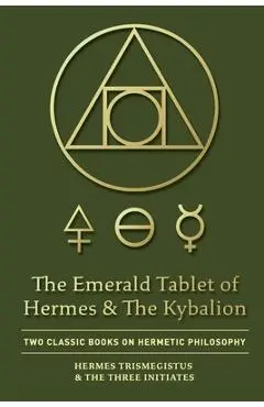 The Emerald Tablet of Hermes & The Kybalion: Two Classic Books on Hermetic Philosophy - Hermes Trismegistus