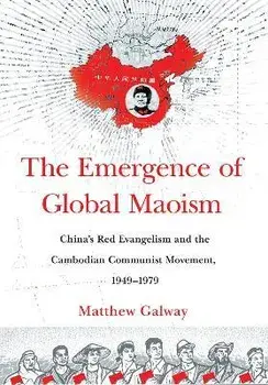 The Emergence of Global Maoism: China's Red Evangelism and the Cambodian Communist Movement, 1949-1979, Hardcover/Matthew Galway